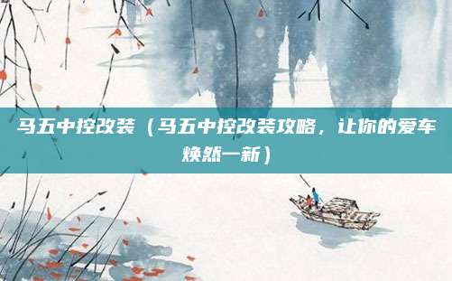 马五中控改装（马五中控改装攻略，让你的爱车焕然一新）