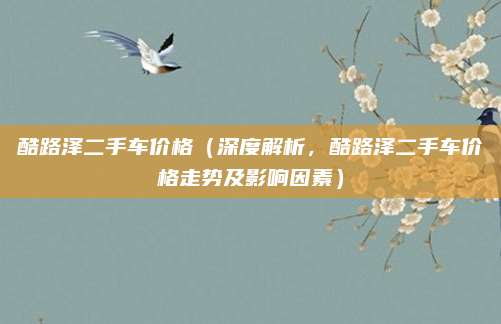 酷路泽二手车价格（深度解析，酷路泽二手车价格走势及影响因素）