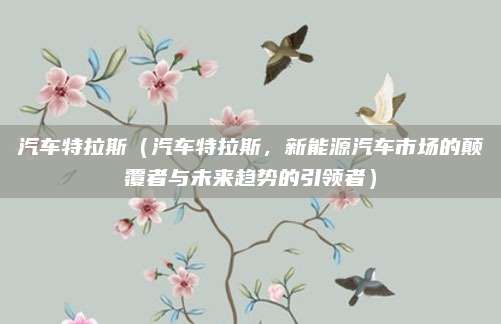 汽车特拉斯（汽车特拉斯，新能源汽车市场的颠覆者与未来趋势的引领者）