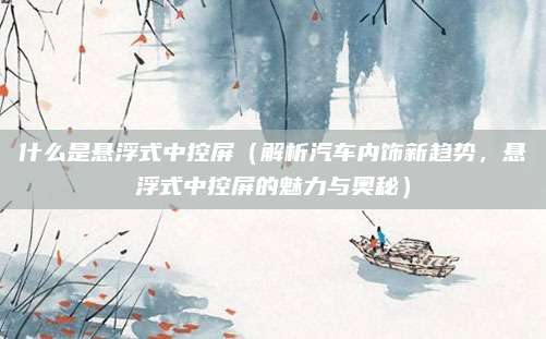 什么是悬浮式中控屏（解析汽车内饰新趋势，悬浮式中控屏的魅力与奥秘）