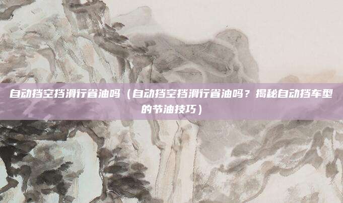 自动挡空挡滑行省油吗（自动挡空挡滑行省油吗？揭秘自动挡车型的节油技巧）