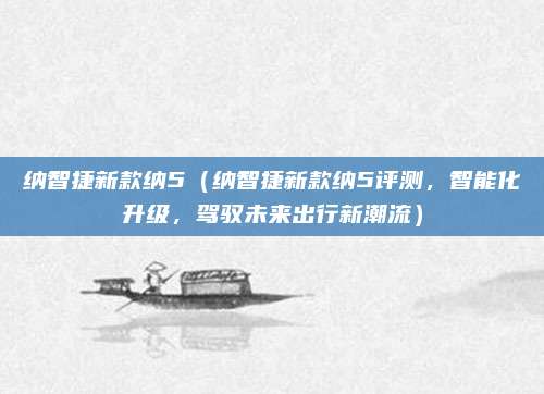 纳智捷新款纳5（纳智捷新款纳5评测，智能化升级，驾驭未来出行新潮流）