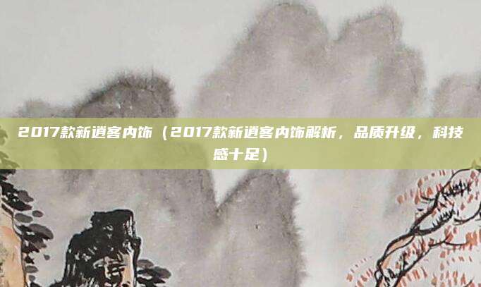 2017款新逍客内饰（2017款新逍客内饰解析，品质升级，科技感十足）