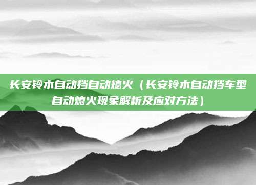 长安铃木自动挡自动熄火（长安铃木自动挡车型自动熄火现象解析及应对方法）