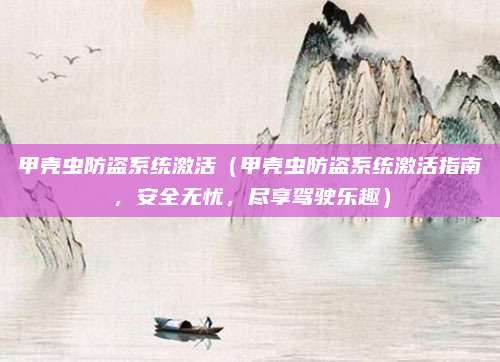 甲壳虫防盗系统激活（甲壳虫防盗系统激活指南，安全无忧，尽享驾驶乐趣）