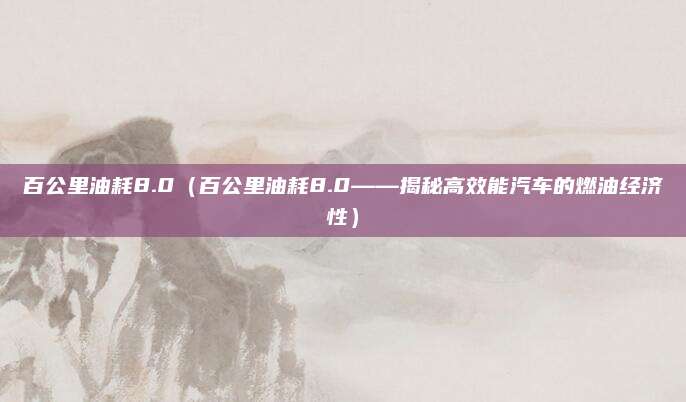 百公里油耗8.0（百公里油耗8.0——揭秘高效能汽车的燃油经济性）