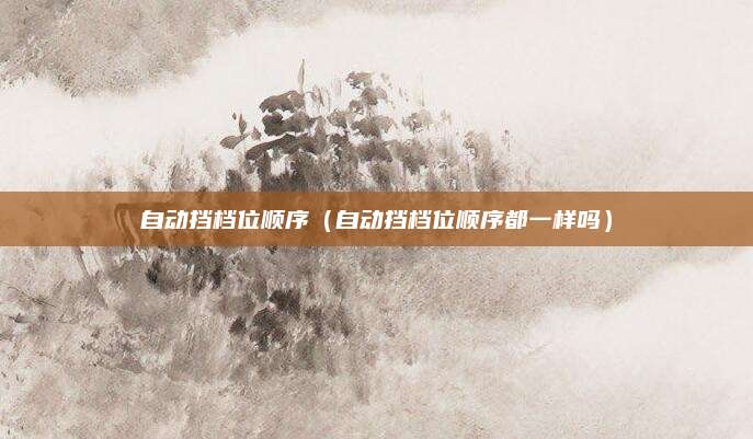自动挡档位顺序(自动挡档位顺序都一样吗)
