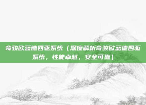 奇骏欧蓝德四驱系统（深度解析奇骏欧蓝德四驱系统，性能卓越，安全可靠）