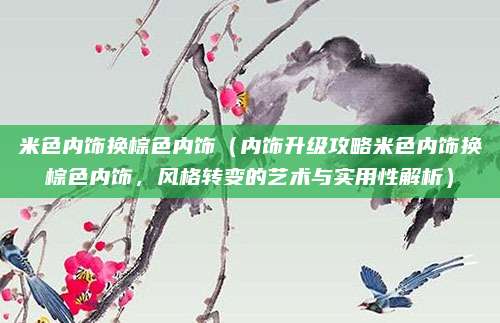 米色内饰换棕色内饰（内饰升级攻略米色内饰换棕色内饰，风格转变的艺术与实用性解析）
