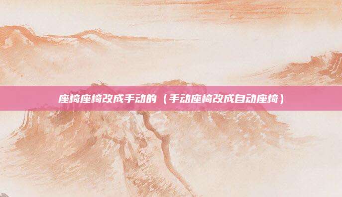 座椅座椅改成手动的(手动座椅改成自动座椅)