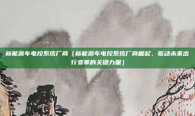 新能源车电控系统厂商（新能源车电控系统厂商崛起，驱动未来出行变革的关键力量）