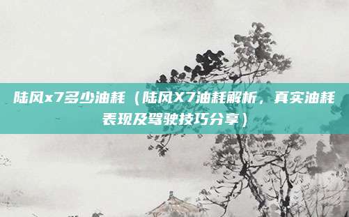 陆风x7多少油耗（陆风X7油耗解析，真实油耗表现及驾驶技巧分享）