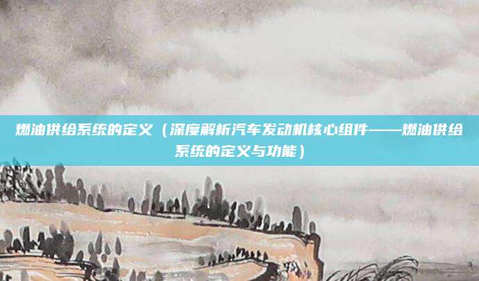 燃油供给系统的定义（深度解析汽车发动机核心组件——燃油供给系统的定义与功能）