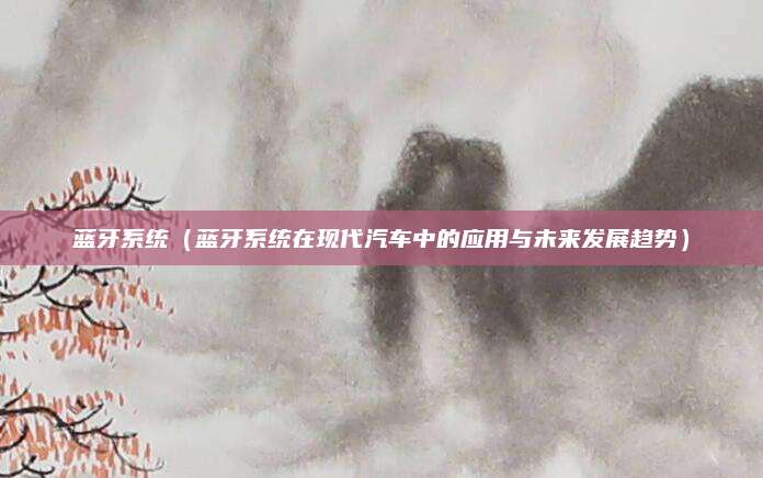蓝牙系统（蓝牙系统在现代汽车中的应用与未来发展趋势）