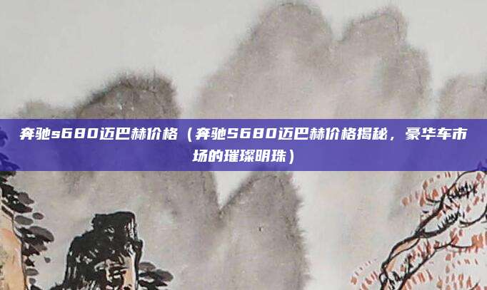 奔驰s680迈巴赫价格（奔驰S680迈巴赫价格揭秘，豪华车市场的璀璨明珠）