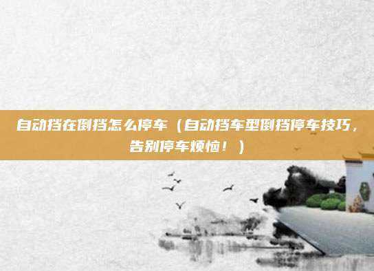 自动挡在倒挡怎么停车（自动挡车型倒挡停车技巧，告别停车烦恼！）