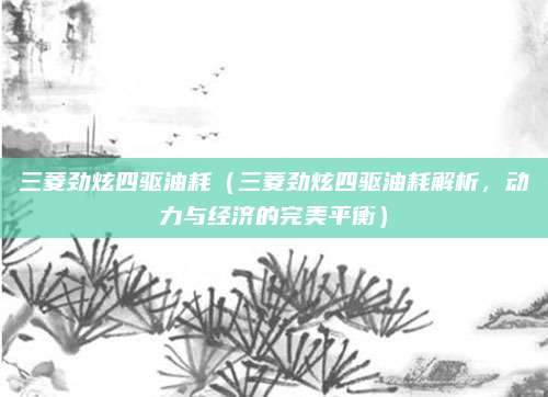 三菱劲炫四驱油耗（三菱劲炫四驱油耗解析，动力与经济的完美平衡）