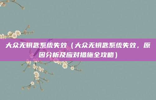 大众无钥匙系统失效（大众无钥匙系统失效，原因分析及应对措施全攻略）