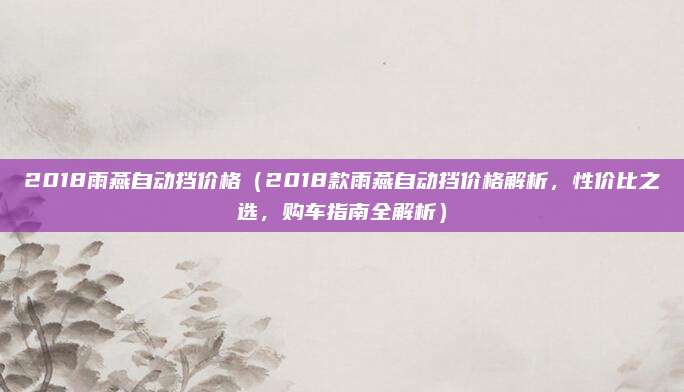 2018雨燕自动挡价格（2018款雨燕自动挡价格解析，性价比之选，购车指南全解析）