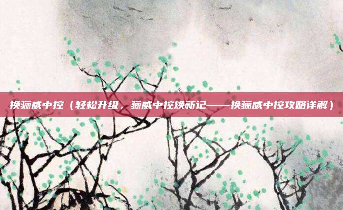 换骊威中控（轻松升级，骊威中控焕新记——换骊威中控攻略详解）
