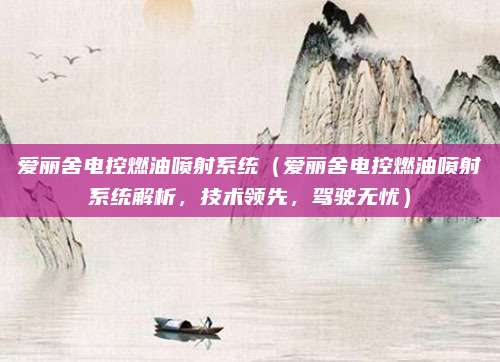 爱丽舍电控燃油喷射系统（爱丽舍电控燃油喷射系统解析，技术领先，驾驶无忧）