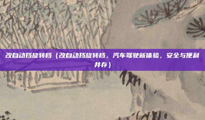 改自动挡旋转档（改自动挡旋转档，汽车驾驶新体验，安全与便利并存）