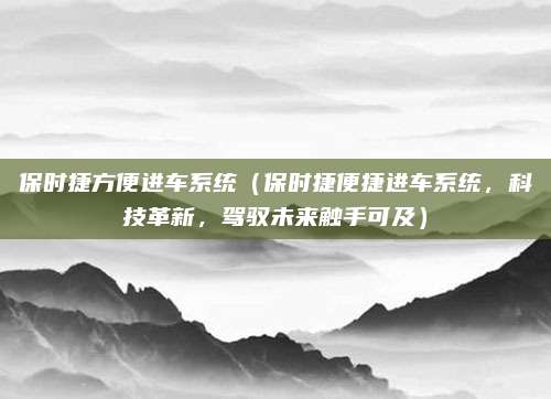 保时捷方便进车系统（保时捷便捷进车系统，科技革新，驾驭未来触手可及）