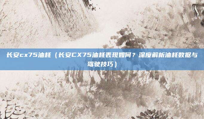 长安cx75油耗（长安CX75油耗表现如何？深度解析油耗数据与驾驶技巧）