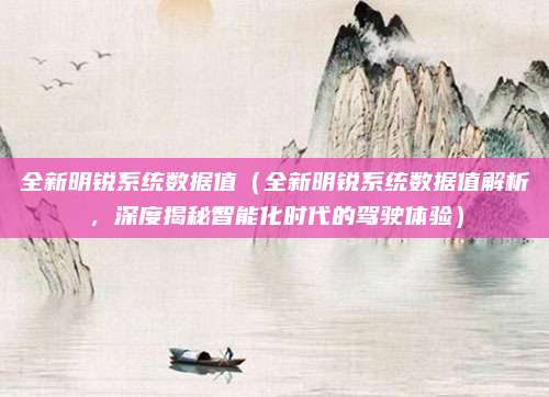 全新明锐系统数据值（全新明锐系统数据值解析，深度揭秘智能化时代的驾驶体验）