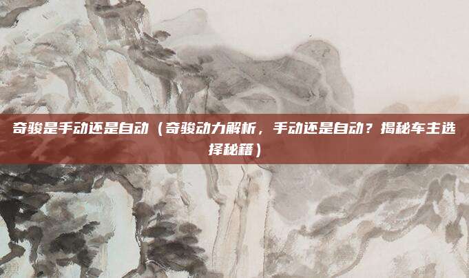 奇骏是手动还是自动（奇骏动力解析，手动还是自动？揭秘车主选择秘籍）