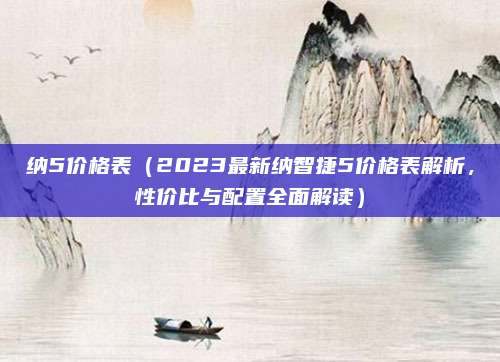 纳5价格表（2023最新纳智捷5价格表解析，性价比与配置全面解读）