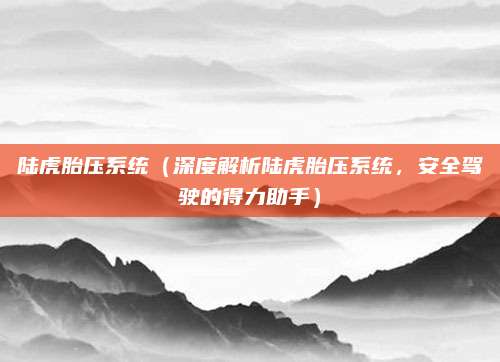 陆虎胎压系统（深度解析陆虎胎压系统，安全驾驶的得力助手）