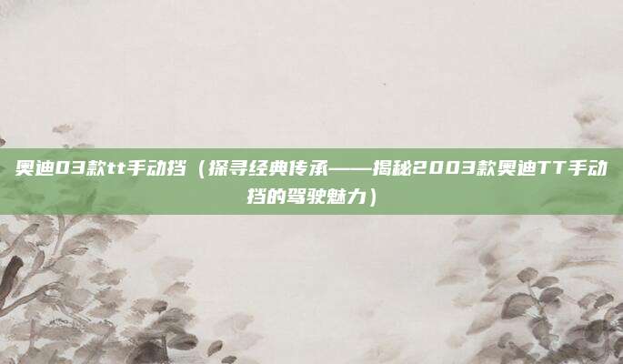 奥迪03款tt手动挡（探寻经典传承——揭秘2003款奥迪TT手动挡的驾驶魅力）