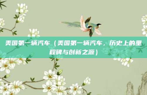 美国第一辆汽车（美国第一辆汽车，历史上的里程碑与创新之源）