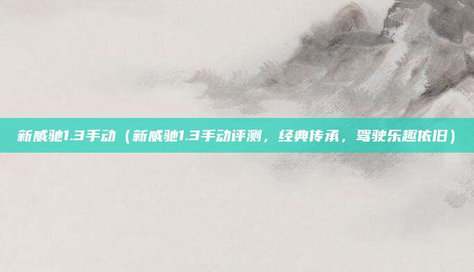 新威驰1.3手动（新威驰1.3手动评测，经典传承，驾驶乐趣依旧）