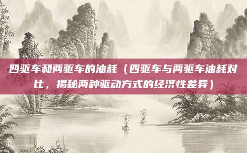 四驱车和两驱车的油耗（四驱车与两驱车油耗对比，揭秘两种驱动方式的经济性差异）