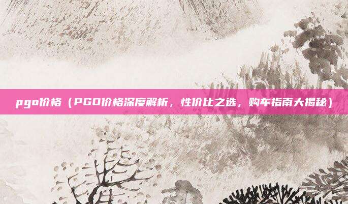 pgo价格（PGO价格深度解析，性价比之选，购车指南大揭秘）