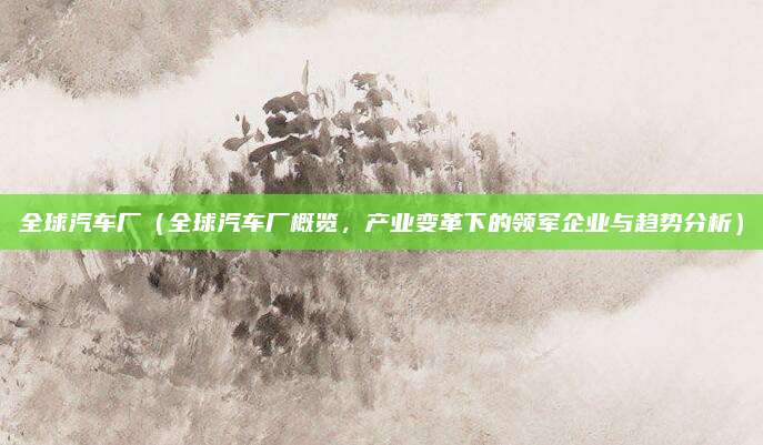 全球汽车厂（全球汽车厂概览，产业变革下的领军企业与趋势分析）