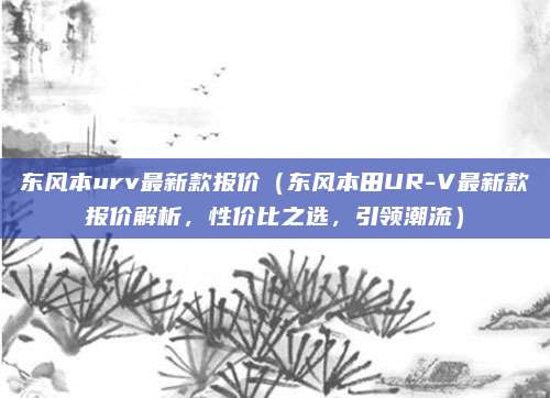 东风本urv最新款报价（东风本田UR-V最新款报价解析，性价比之选，引领潮流）