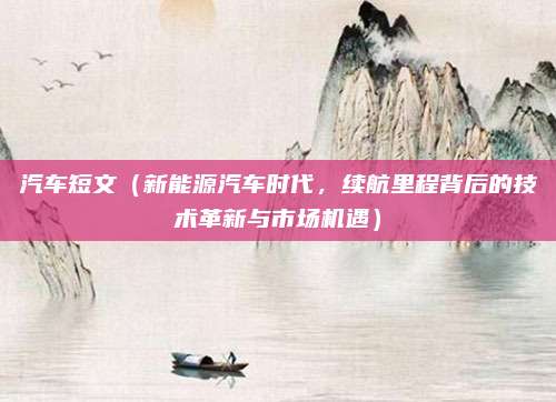 汽车短文（新能源汽车时代，续航里程背后的技术革新与市场机遇）