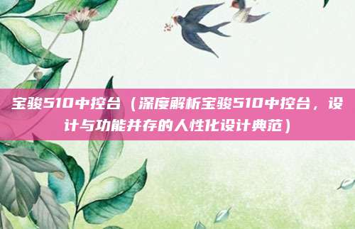 宝骏510中控台（深度解析宝骏510中控台，设计与功能并存的人性化设计典范）