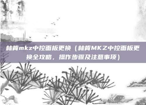 林肯mkz中控面板更换（林肯MKZ中控面板更换全攻略，操作步骤及注意事项）