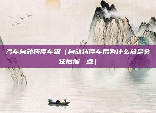 汽车自动挡停车蹿(自动挡停车后为什么总是会往后溜一点)