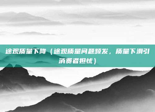途观质量下降（途观质量问题频发，质量下滑引消费者担忧）