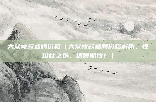 大众新款速腾价格（大众新款速腾价格解析，性价比之选，值得期待！）