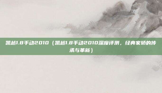 凯越1.8手动2010（凯越1.8手动2010深度评测，经典家轿的传承与革新）