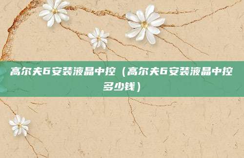 高尔夫6安装液晶中控(高尔夫6安装液晶中控多少钱)