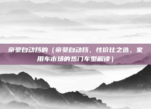帝豪自动挡的（帝豪自动挡，性价比之选，家用车市场的热门车型解读）