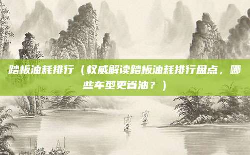 踏板油耗排行（权威解读踏板油耗排行盘点，哪些车型更省油？）