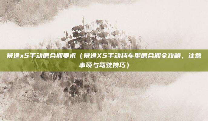 景逸x5手动磨合期要求（景逸X5手动挡车型磨合期全攻略，注意事项与驾驶技巧）